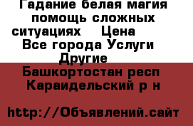 Гадание белая магия помощь сложных ситуациях  › Цена ­ 500 - Все города Услуги » Другие   . Башкортостан респ.,Караидельский р-н